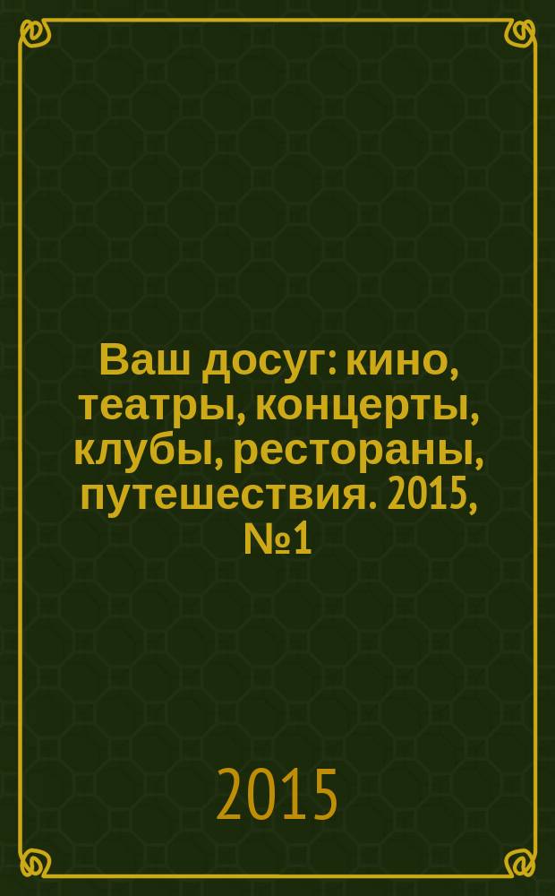 Ваш досуг : кино, театры, концерты, клубы, рестораны, путешествия. 2015, № 1 (899)