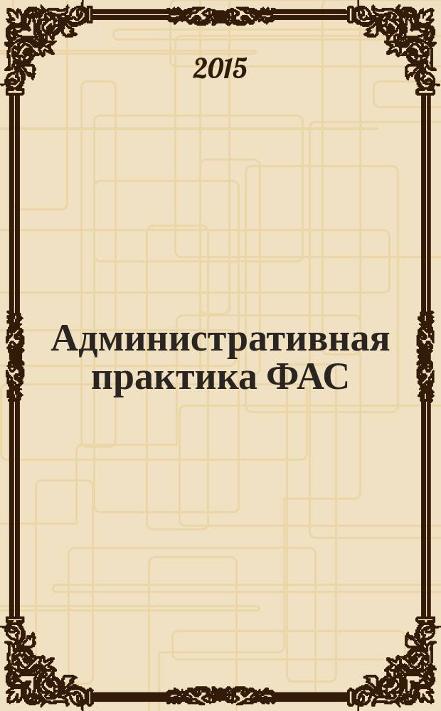 Административная практика ФАС : приложение к журналу "Госзакупки.ру. Официальная информация. Письма. Комментарии. Административная практика". 2015, № 1