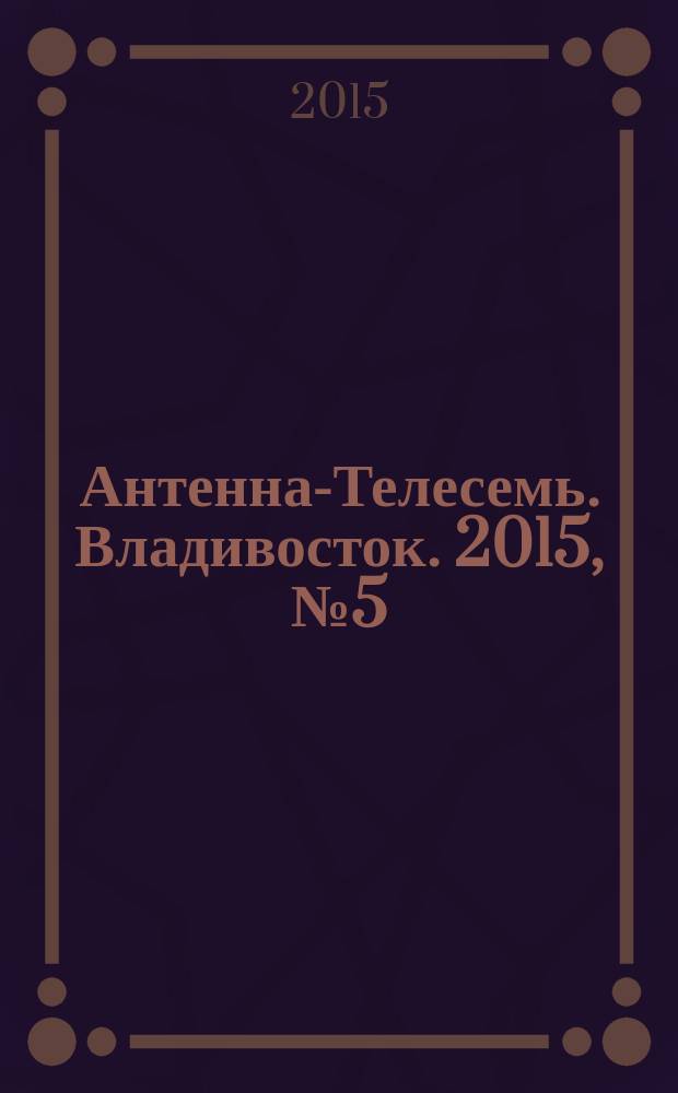 Антенна-Телесемь. Владивосток. 2015, № 5 (944)