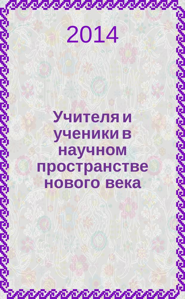 Учителя и ученики в научном пространстве нового века : сборник научных и методических статей и материалов