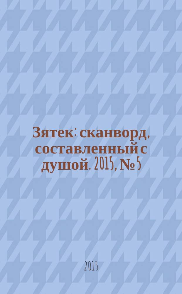 Зятек : сканворд, составленный с душой. 2015, № 5 (726)