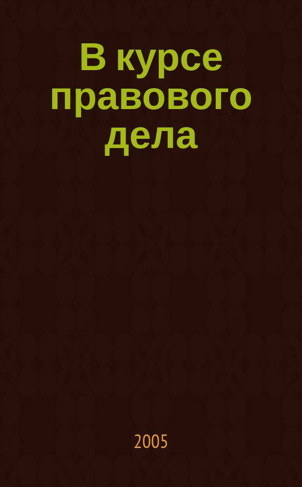 В курсе правового дела : практический журнал для бухгалтера, кадровика, юриста, руководителя. 2005, № 5 (9)