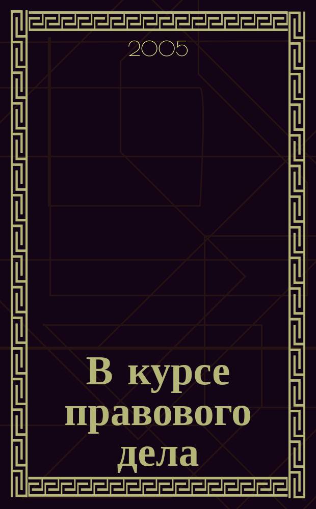 В курсе правового дела : практический журнал для бухгалтера, кадровика, юриста, руководителя. 2005, № 7 (11)