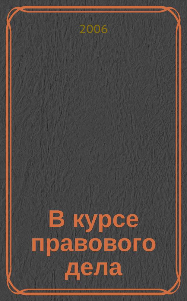 В курсе правового дела : практический журнал для бухгалтера, кадровика, юриста, руководителя. 2006, № 13 (41)