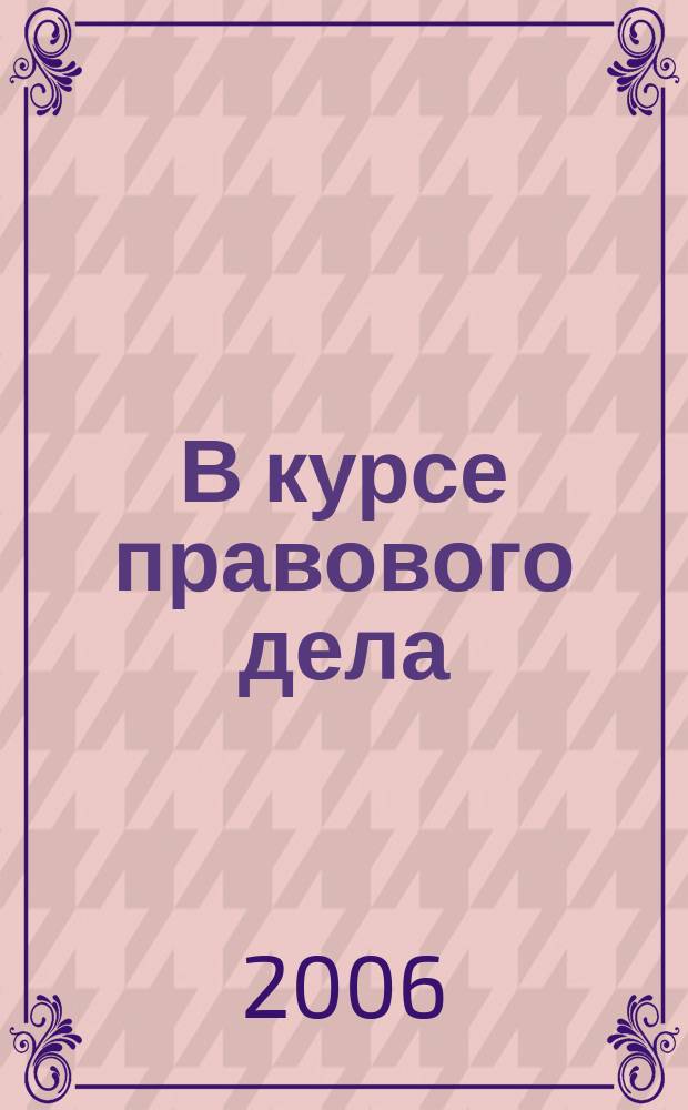 В курсе правового дела : практический журнал для бухгалтера, кадровика, юриста, руководителя. 2006, № 15 (43)
