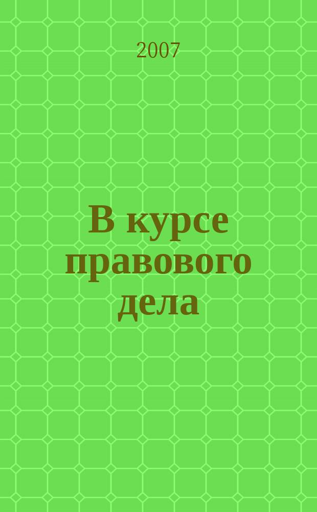 В курсе правового дела : практический журнал для бухгалтера, кадровика, юриста, руководителя. 2007, № 5 (57)
