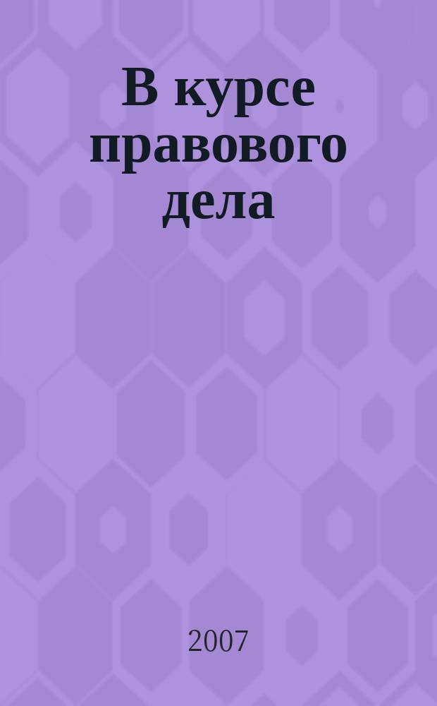 В курсе правового дела : практический журнал для бухгалтера, кадровика, юриста, руководителя. 2007, № 7 (59)