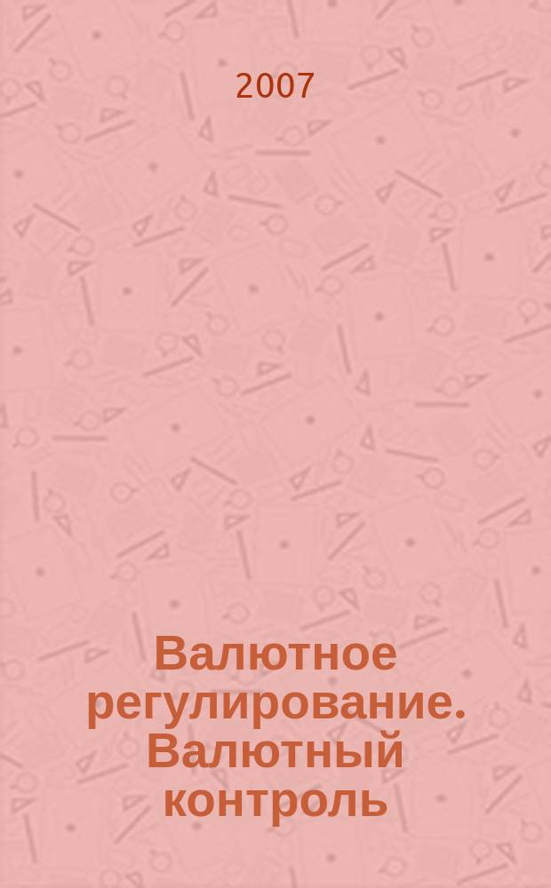 Валютное регулирование. Валютный контроль : Науч.-практ. журн. 2007, № 2 (38)