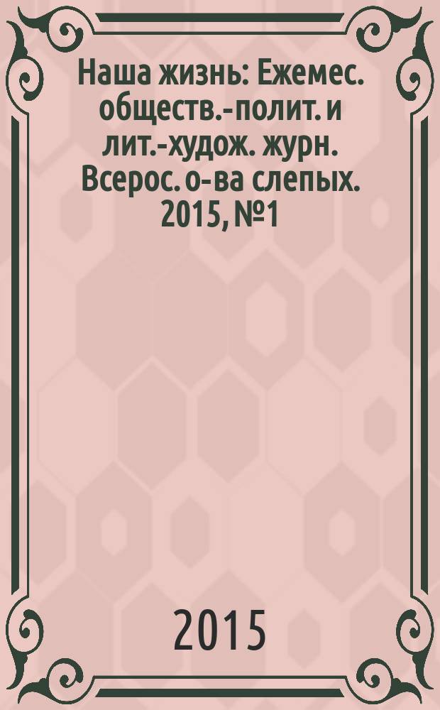 Наша жизнь : Ежемес. обществ.-полит. и лит.-худож. журн. Всерос. о-ва слепых. 2015, № 1