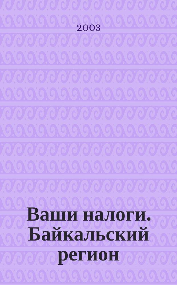 Ваши налоги. Байкальский регион : Регион. ежемес. консультац.-практ. журн. по вопр. налогового, бух. и управленч. учета. 2003, № 3 (22)