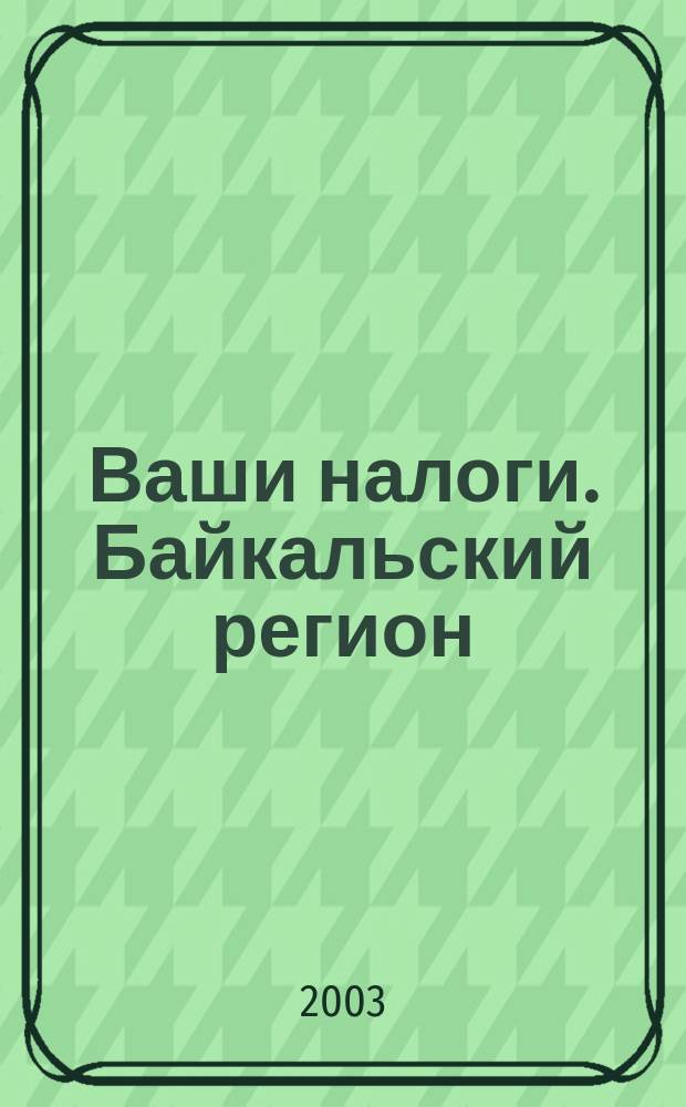 Ваши налоги. Байкальский регион : Регион. ежемес. консультац.-практ. журн. по вопр. налогового, бух. и управленч. учета. 2003, № 9 (28)