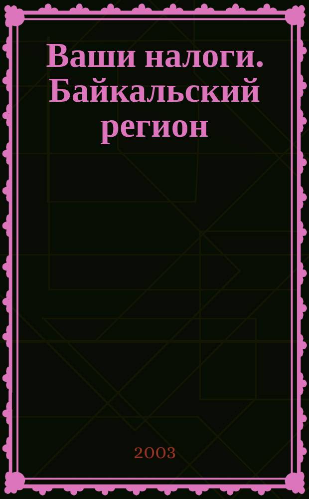 Ваши налоги. Байкальский регион : Регион. ежемес. консультац.-практ. журн. по вопр. налогового, бух. и управленч. учета. 2003, № 11 (30)