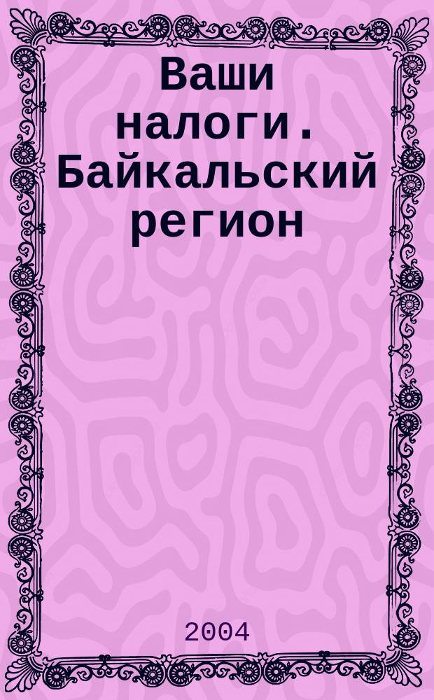 Ваши налоги. Байкальский регион : Регион. ежемес. консультац.-практ. журн. по вопр. налогового, бух. и управленч. учета. 2004, № 3 (34)