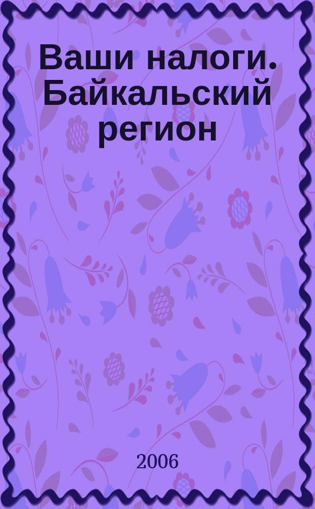 Ваши налоги. Байкальский регион : Регион. ежемес. консультац.-практ. журн. по вопр. налогового, бух. и управленч. учета. 2006, № 5 (54)