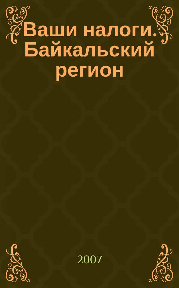 Ваши налоги. Байкальский регион : Регион. ежемес. консультац.-практ. журн. по вопр. налогового, бух. и управленч. учета. 2007, № 5 (61)
