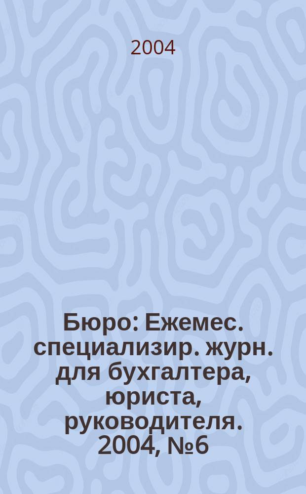 Бюро : Ежемес. специализир. журн. для бухгалтера, юриста, руководителя. 2004, № 6 (9)