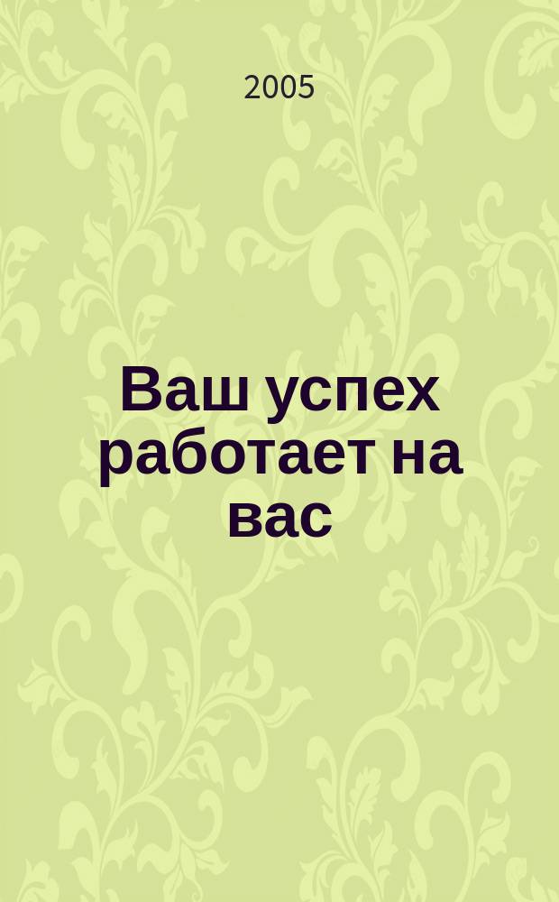 Ваш успех работает на вас : журнал деловых людей. 2005, № 2 (5)