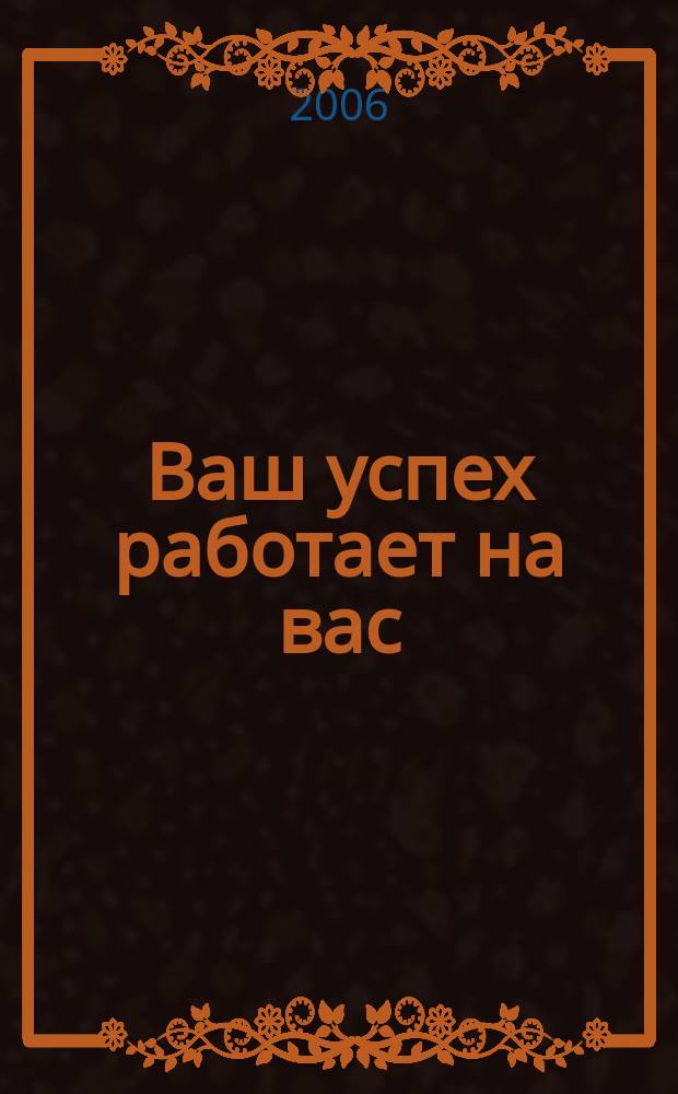 Ваш успех работает на вас : журнал деловых людей. 2006, № 2 (10)