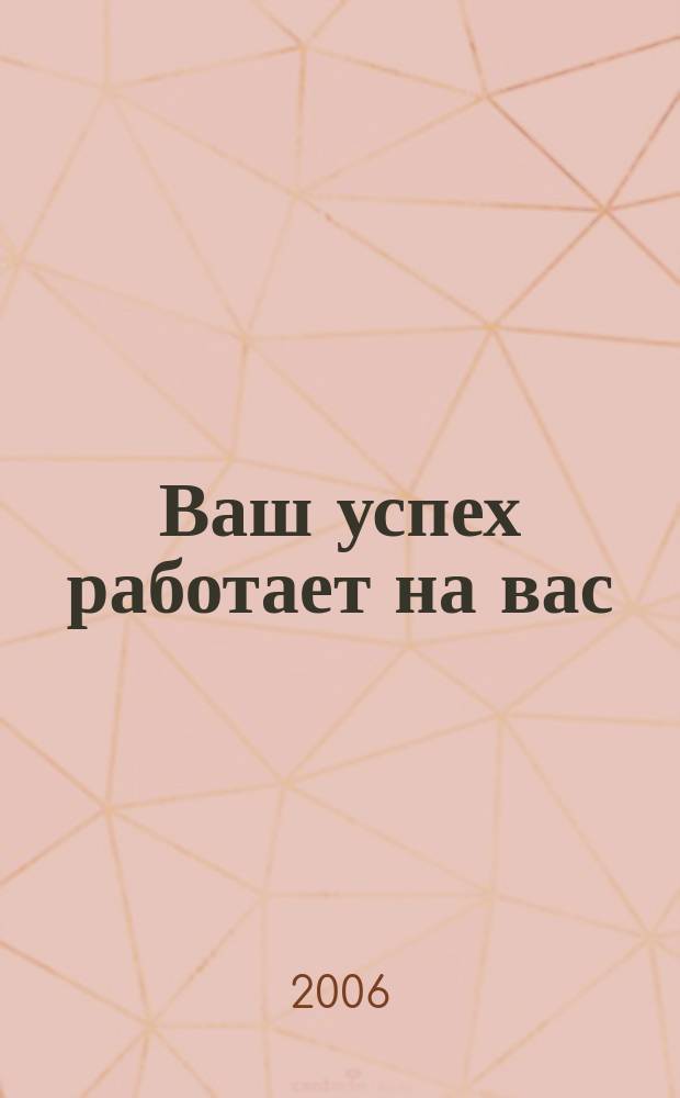 Ваш успех работает на вас : журнал деловых людей. 2006, № 3 (11)