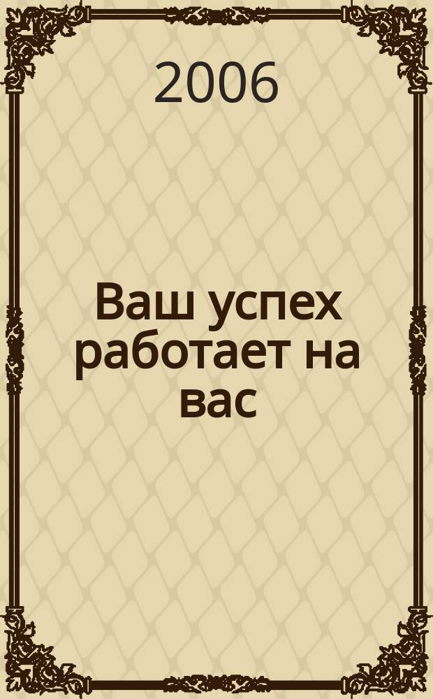 Ваш успех работает на вас : журнал деловых людей. 2006, № 5 (13)