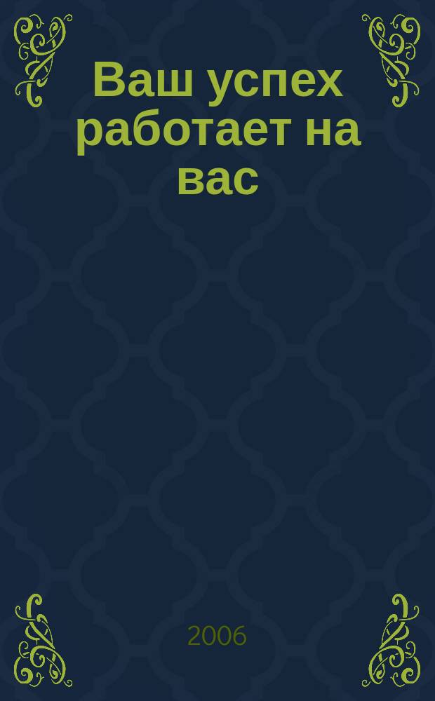 Ваш успех работает на вас : журнал деловых людей. 2006, № 8 (16)