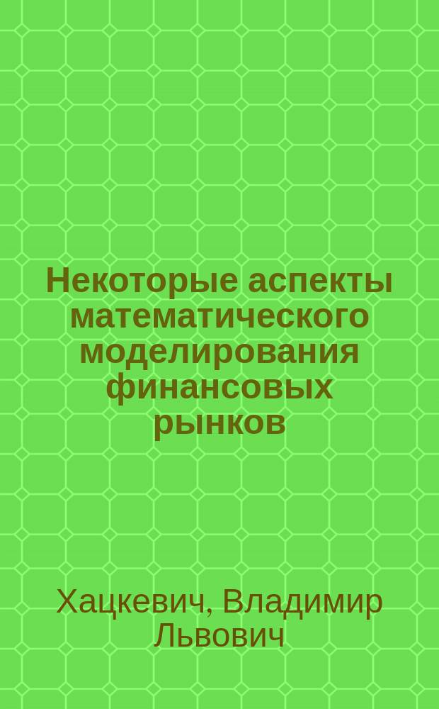 Некоторые аспекты математического моделирования финансовых рынков : монография