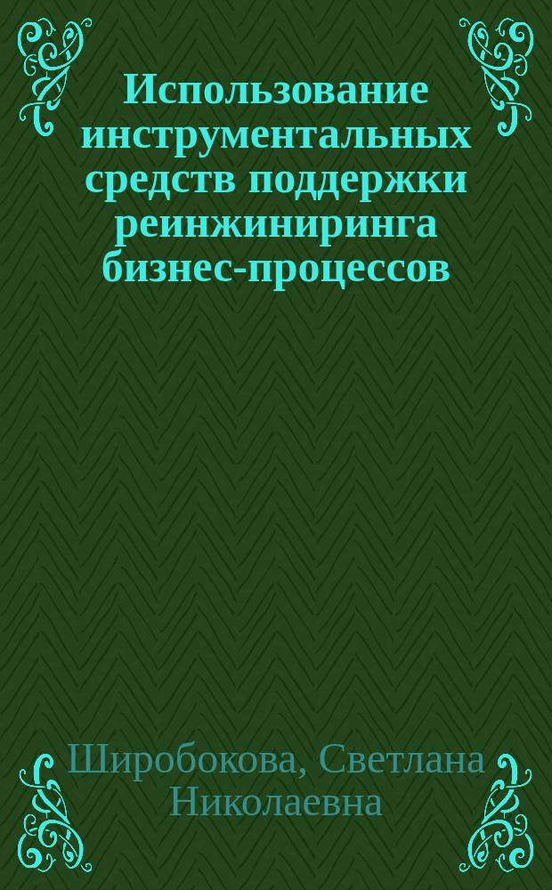 Использование инструментальных средств поддержки реинжиниринга бизнес-процессов : учебное пособие для студентов направлений "Прикладная информатика" (бакалавриат) и "Информационные системы и технологии" (бакалавриат)