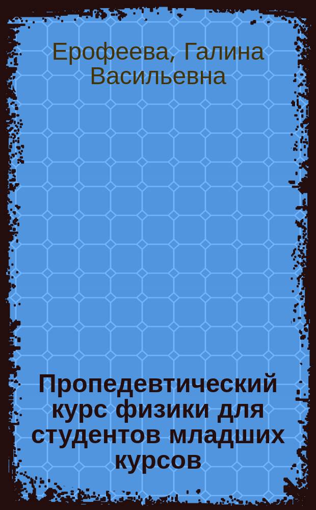 Пропедевтический курс физики для студентов младших курсов : учебное пособие для студентов высших учебных заведений, обучающихся по техническим направлениям подготовки и специальностям