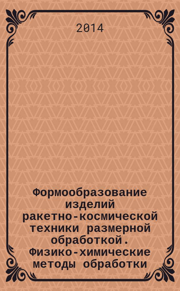 Формообразование изделий ракетно-космической техники размерной обработкой. Физико-химические методы обработки : электронное учебное издание : учебное пособие по дисциплине "Специальные методы формообразования"