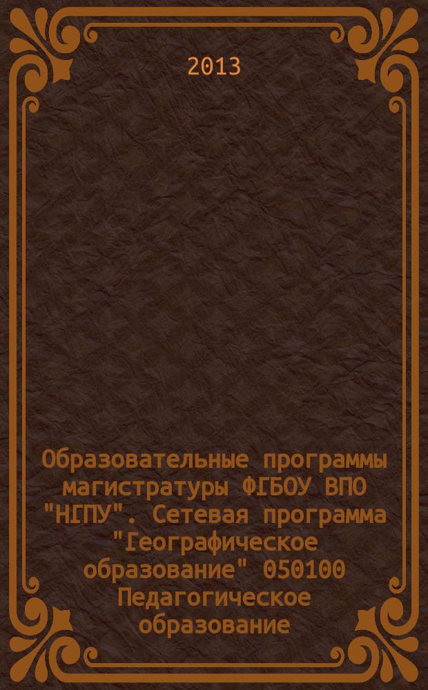 Образовательные программы магистратуры ФГБОУ ВПО "НГПУ". Сетевая программа "Географическое образование" 050100 Педагогическое образование (Ч. 2) : учебно-методический комплекс