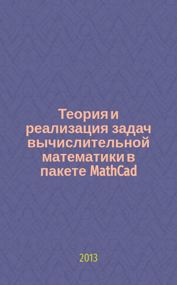 Теория и реализация задач вычислительной математики в пакете MathCad : учебное пособие для студентов высших учебных заведений, обучающихся по направлению подготовки 231000 "Информатика и вычислительная техника"