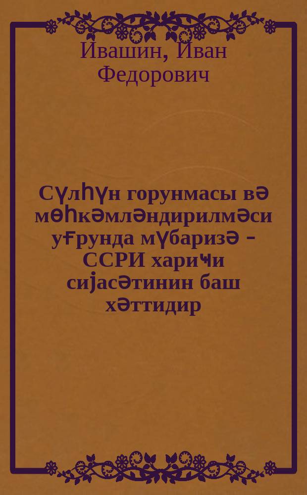 Сүлһүн горунмасы вә мөһкәмләндирилмәси уғрунда мүбаризә - ССРИ хариҹи сиjасәтинин баш хәттидир : (Үмумиттифаг Ҹәм. Москвада Мәркәзи лекториjасында охунмуш ачыг мүһазирәнин стенограмы ) = Борьба за сохранение и упрочение мира - генеральная линия внешней