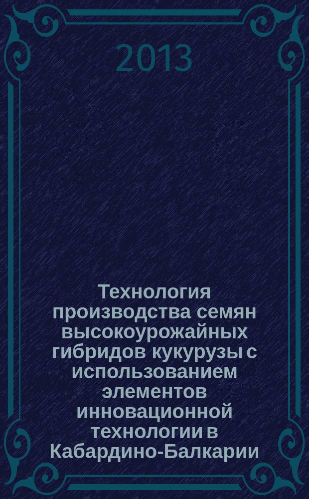 Технология производства семян высокоурожайных гибридов кукурузы с использованием элементов инновационной технологии в Кабардино-Балкарии : материалы подготовлены на конкурс Отделения земледелия Российской академии сельскохозяйственных наук "На соискание диплома за лучшую завершенную научную разработку" 2013 года