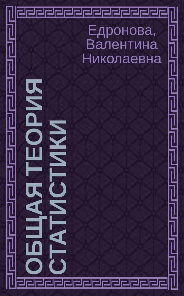 Общая теория статистики : учебник : допущено Министерством образования и науки Российской Федерации в качестве учебника для студентов высших учебных заведений, обучающихся по экономическим специальностям и направлениям