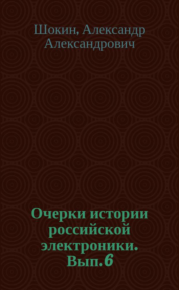 Очерки истории российской электроники. Вып. 6 : Александр Иванович Шокин. Портрет на фоне эпохи