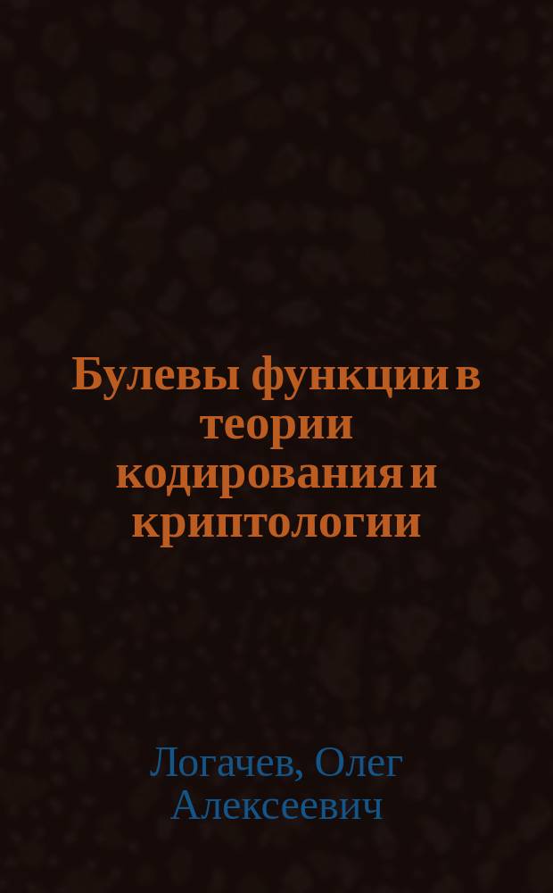 Булевы функции в теории кодирования и криптологии : учебное пособие для студентов высших учебных заведений, обучающихся по направлениям ВПО 010400 "Прикладная математика и информатика" и 010300 "Фундаментальная информатика и информационные технологии"