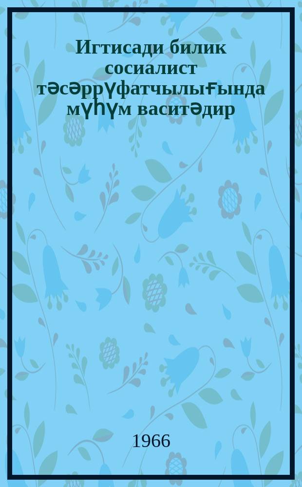 Игтисади билик сосиалист тәсәррүфатчылығында мүһүм васитәдир : сб. ст. = Экономическое знание - важное средство социалистического хозяйствования