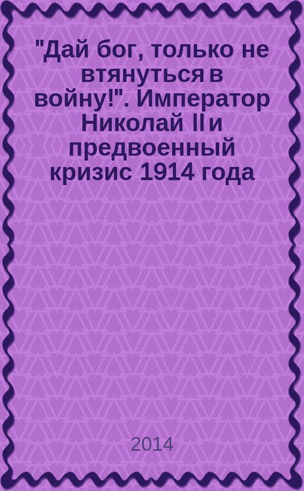 "Дай бог, только не втянуться в войну!". Император Николай II и предвоенный кризис 1914 года : факты против мифов