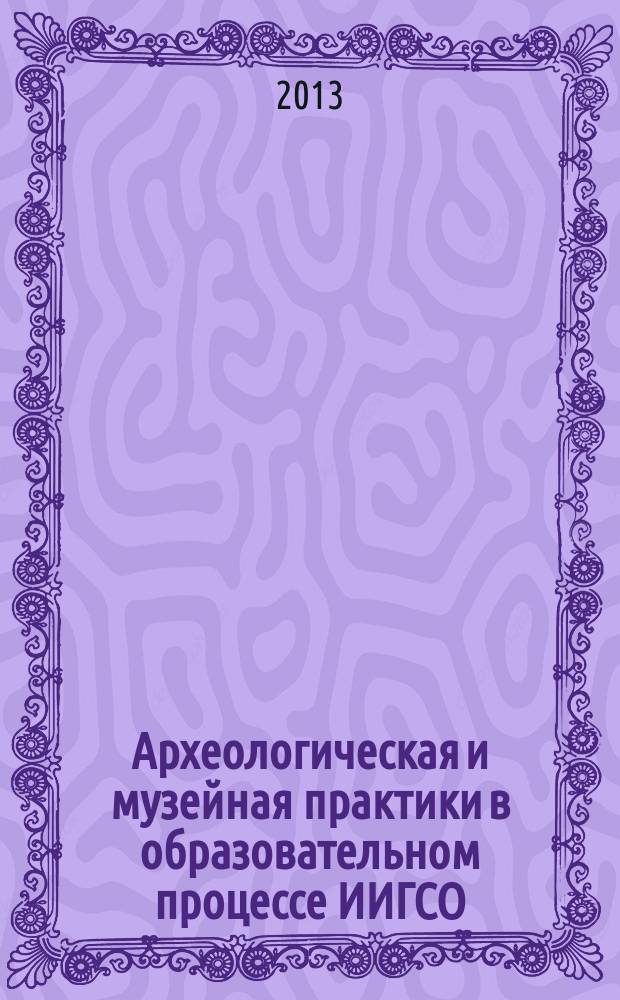 Археологическая и музейная практики в образовательном процессе ИИГСО : сборник научно-исследовательских работ