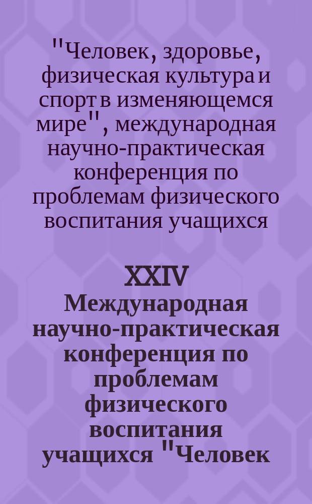 XXIV Международная научно-практическая конференция по проблемам физического воспитания учащихся "Человек, здоровье, физическая культура и спорт в изменяющемся мире" : (материалы конференции)