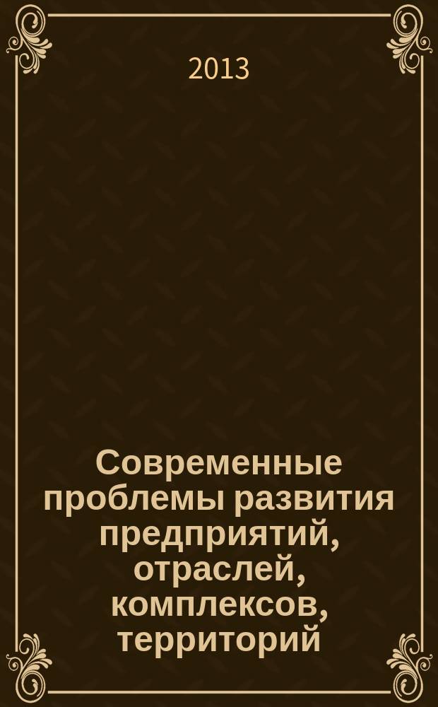 Современные проблемы развития предприятий, отраслей, комплексов, территорий : сборник научных трудов : по материалам конференции, 20 мая 2013 года : в 2 кн
