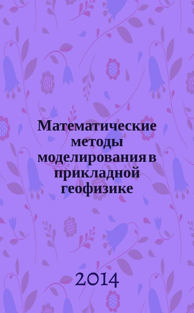 Математические методы моделирования в прикладной геофизике (избранные главы) : учебное пособие : для студентов высших учебных заведений, обучающихся по специализациям: "Геофизические методы поисков и разведки месторождений полезных ископаемых", "Геофизические информационные системы" и "Геофизические методы исследования скважин" специальности 130102 "Технология геологической разведки" направления подготовки 130100 "Прикладная геология"