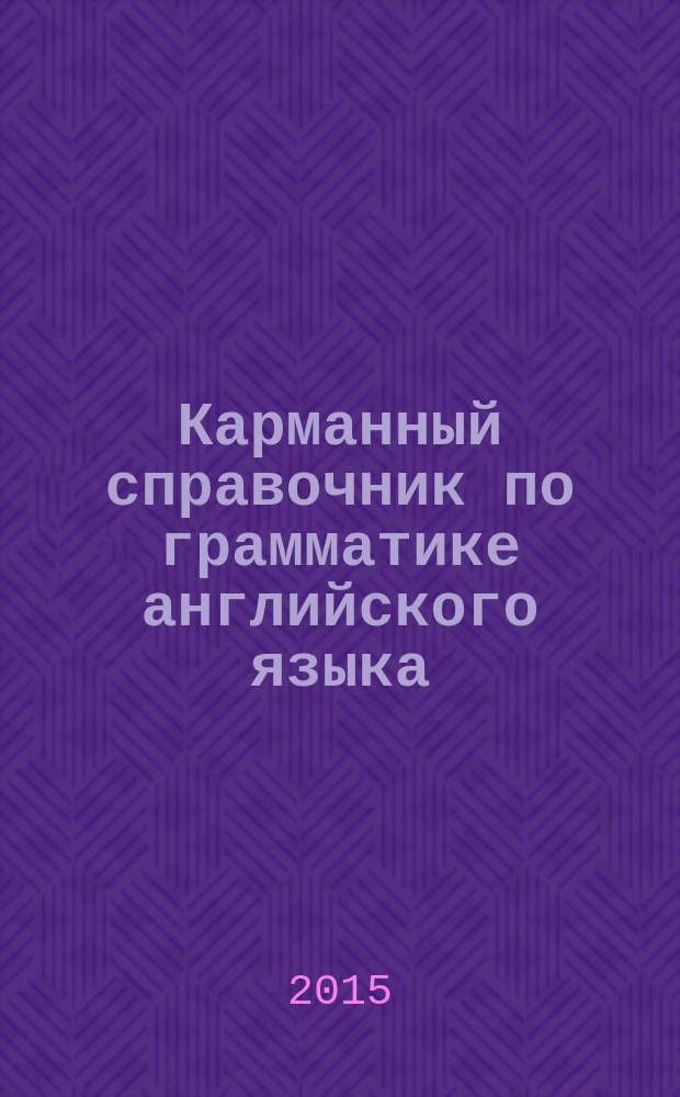Карманный справочник по грамматике английского языка : кратко и наглядно : все, что нужно знать об английской грамматике
