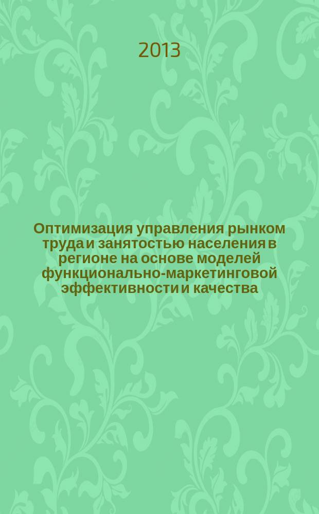 Оптимизация управления рынком труда и занятостью населения в регионе на основе моделей функционально-маркетинговой эффективности и качества : монография