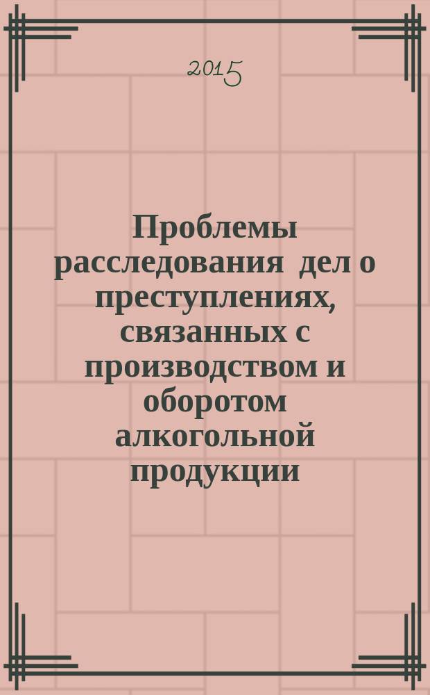 Проблемы расследования дел о преступлениях, связанных с производством и оборотом алкогольной продукции : монография