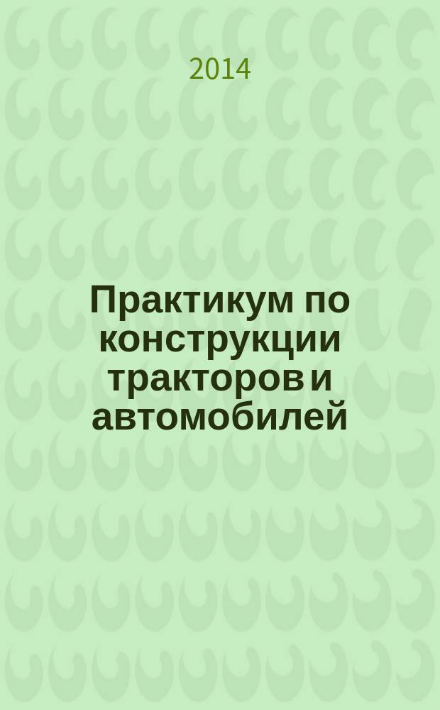 Практикум по конструкции тракторов и автомобилей : учебное пособие для студентов высших учебных заведений, обучающихся по направлению подготовки "Агроинженерия"