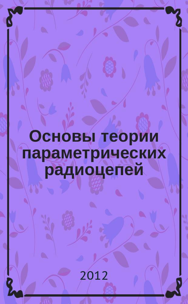 Основы теории параметрических радиоцепей : монография