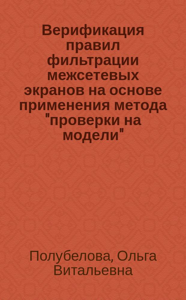 Верификация правил фильтрации межсетевых экранов на основе применения метода "проверки на модели" : автореферат диссертации на соискание ученой степени кандидата технических наук : специальность 05.13.19 <Методы и системы защиты информации, информационная безопасность>