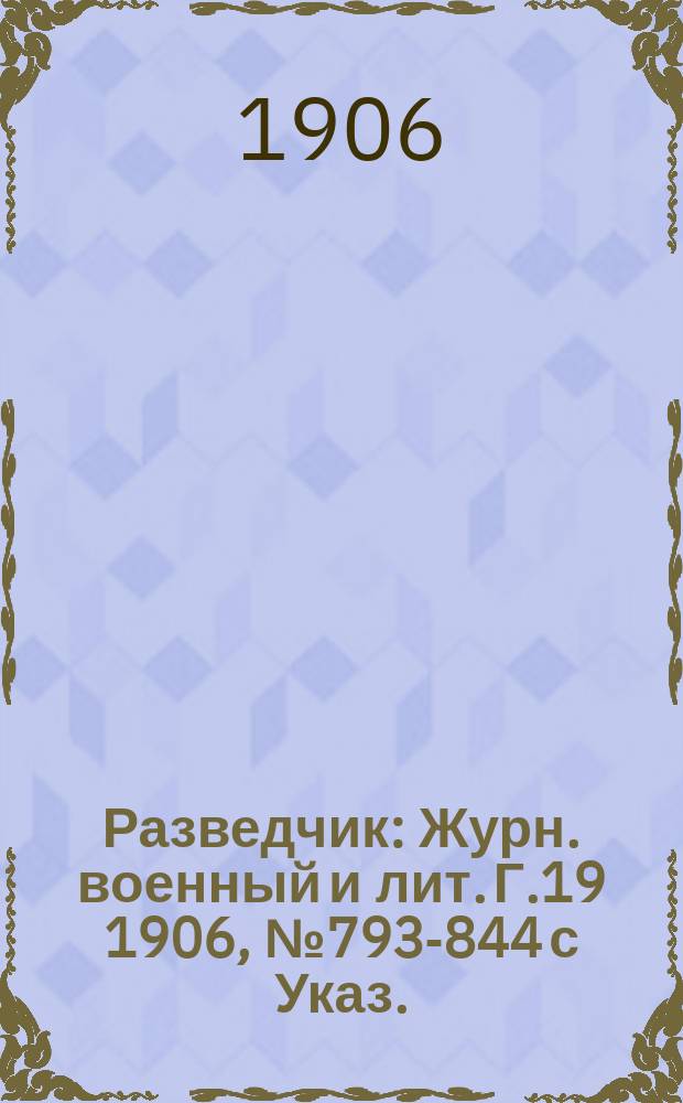 Разведчик : Журн. военный и лит. Г.19 1906, № 793-844 с Указ.