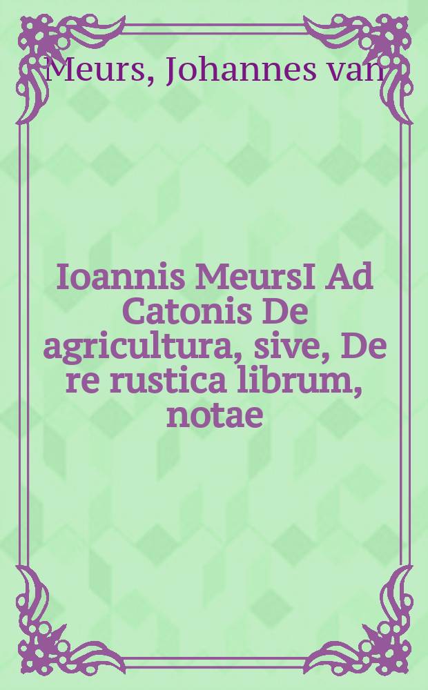 Ioannis MeursI Ad Catonis De agricultura, sive, De re rustica librum, notae // M. PorcI Catonis De agricultura, sive, De re rustica, liber
